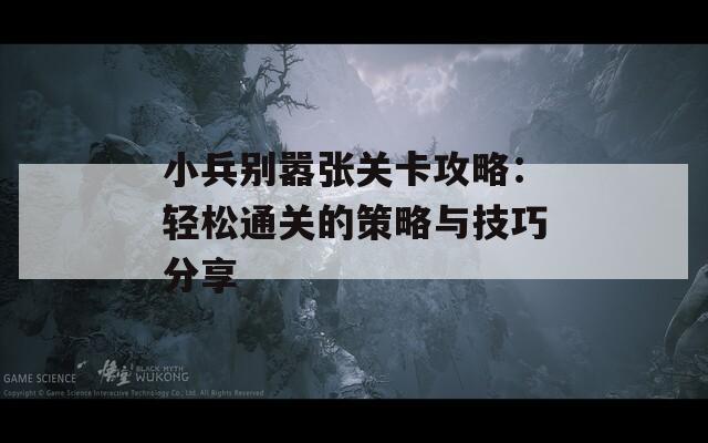 小兵别嚣张关卡攻略：轻松通关的策略与技巧分享