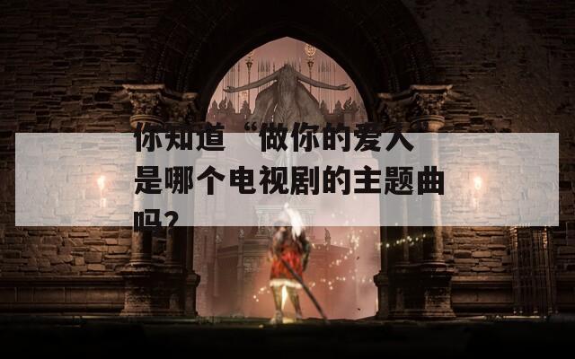 你知道“做你的爱人”是哪个电视剧的主题曲吗？