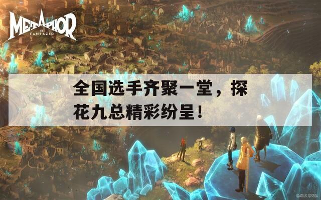 全国选手齐聚一堂，探花九总精彩纷呈！