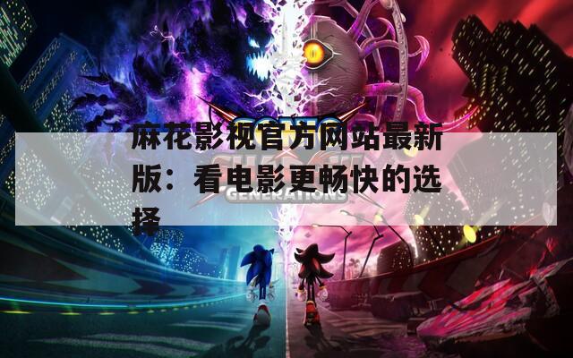 麻花影视官方网站最新版：看电影更畅快的选择