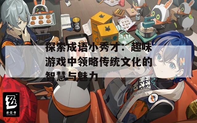 探索成语小秀才：趣味游戏中领略传统文化的智慧与魅力