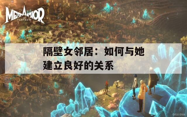 隔壁女邻居：如何与她建立良好的关系