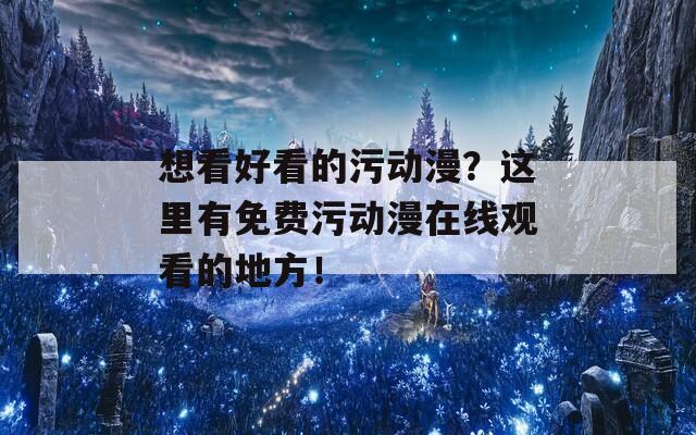 想看好看的污动漫？这里有免费污动漫在线观看的地方！