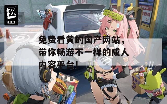 免费看黄的国产网站，带你畅游不一样的成人内容平台！