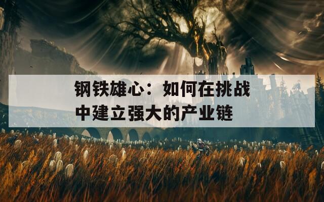 钢铁雄心：如何在挑战中建立强大的产业链