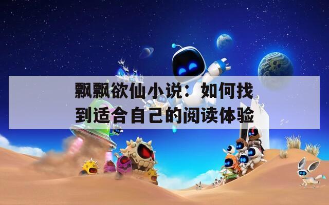 飘飘欲仙小说：如何找到适合自己的阅读体验