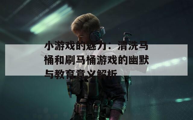 小游戏的魅力：清洗马桶和刷马桶游戏的幽默与教育意义解析
