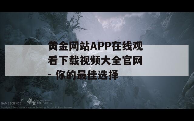 黄金网站APP在线观看下载视频大全官网 - 你的最佳选择