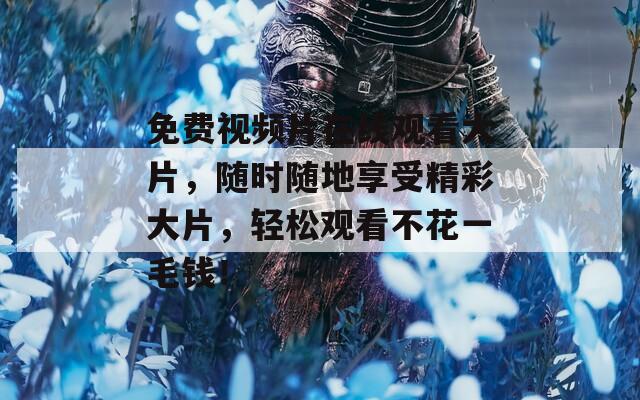 免费视频片在线观看大片，随时随地享受精彩大片，轻松观看不花一毛钱！