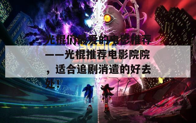 光棍们最爱的电影推荐——光棍推荐电影院院，适合追剧消遣的好去处！