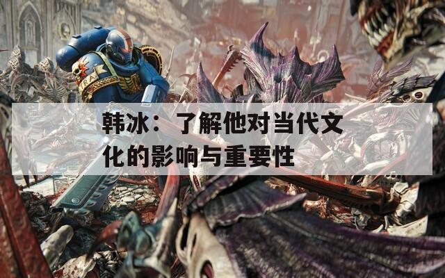 韩冰：了解他对当代文化的影响与重要性