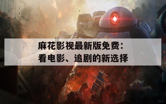 麻花影视最新版免费：看电影、追剧的新选择
