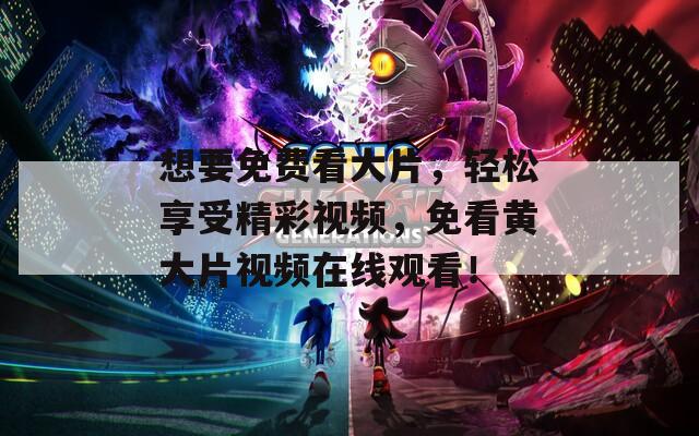 想要免费看大片，轻松享受精彩视频，免看黄大片视频在线观看！