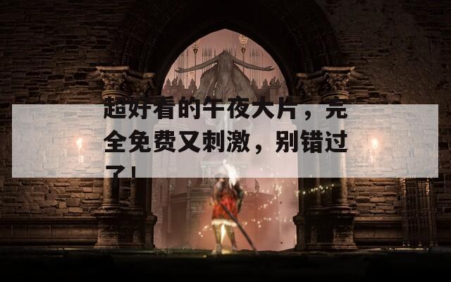 超好看的午夜大片，完全免费又刺激，别错过了！