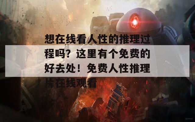 想在线看人性的推理过程吗？这里有个免费的好去处！免费人性推理片在线观看