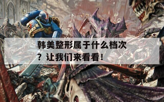 韩美整形属于什么档次？让我们来看看！