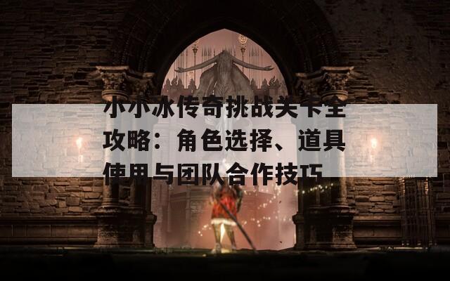 小小冰传奇挑战关卡全攻略：角色选择、道具使用与团队合作技巧