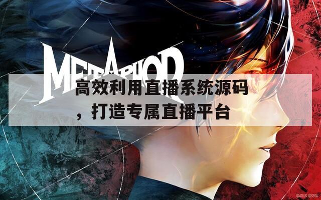 高效利用直播系统源码，打造专属直播平台