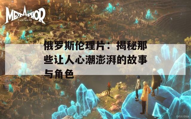 俄罗斯伦理片：揭秘那些让人心潮澎湃的故事与角色