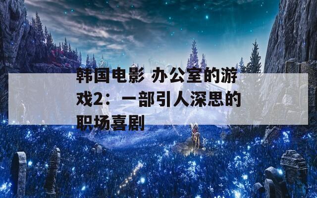 韩国电影 办公室的游戏2：一部引人深思的职场喜剧