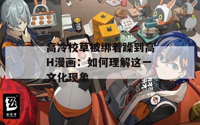 高冷校草被绑着躁到高H漫画：如何理解这一文化现象