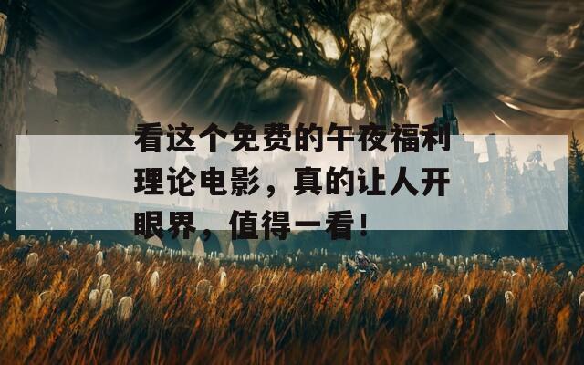 看这个免费的午夜福利理论电影，真的让人开眼界，值得一看！