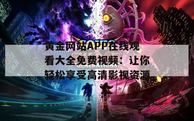 黄金网站APP在线观看大全免费视频：让你轻松享受高清影视资源