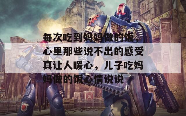 每次吃到妈妈做的饭，心里那些说不出的感受真让人暖心，儿子吃妈妈做的饭心情说说