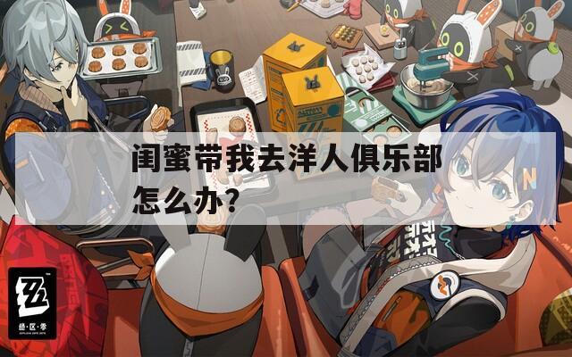 闺蜜带我去洋人俱乐部怎么办？