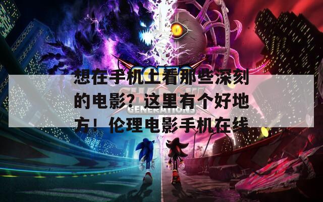 想在手机上看那些深刻的电影？这里有个好地方！伦理电影手机在线