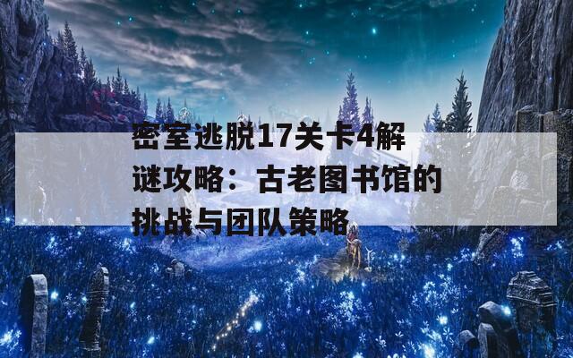 密室逃脱17关卡4解谜攻略：古老图书馆的挑战与团队策略