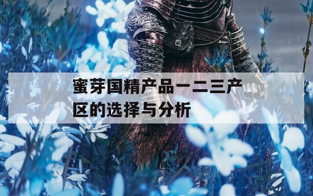 蜜芽国精产品一二三产区的选择与分析