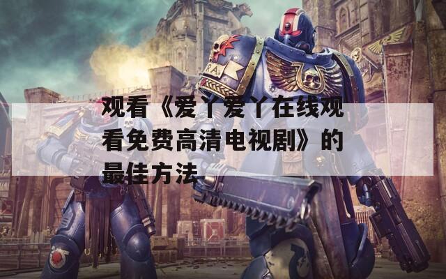 观看《爱丫爱丫在线观看免费高清电视剧》的最佳方法