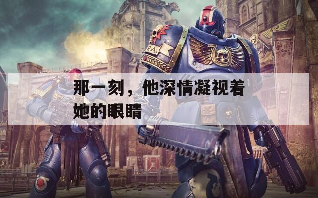 那一刻，他深情凝视着她的眼睛