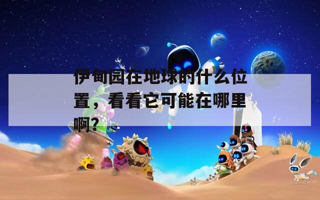 伊甸园在地球的什么位置，看看它可能在哪里啊？
