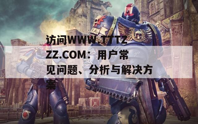 访问WWW.TTTZZZ.COM：用户常见问题、分析与解决方案