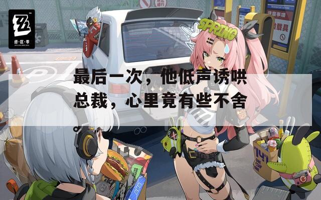 最后一次，他低声诱哄总裁，心里竟有些不舍。