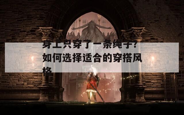 身上只穿了一条绳子？如何选择适合的穿搭风格