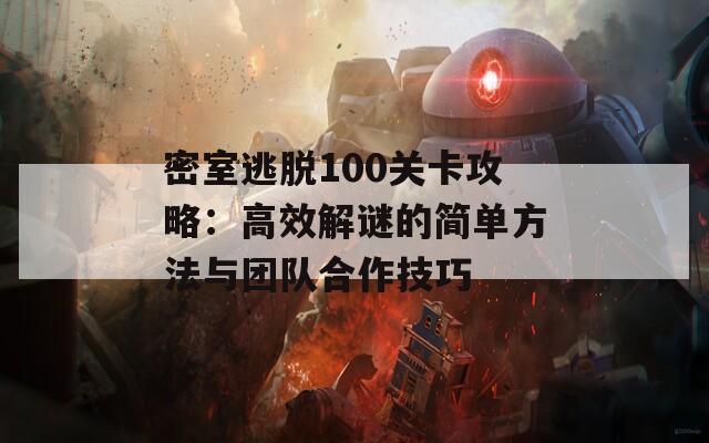 密室逃脱100关卡攻略：高效解谜的简单方法与团队合作技巧