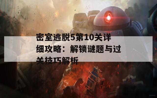 密室逃脱5第10关详细攻略：解锁谜题与过关技巧解析