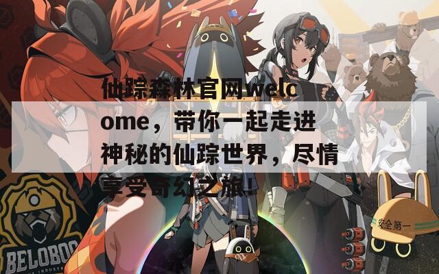 仙踪森林官网welcome，带你一起走进神秘的仙踪世界，尽情享受奇幻之旅！