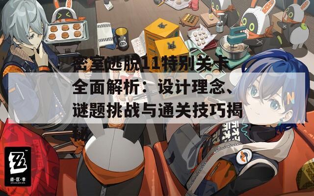 密室逃脱11特别关卡全面解析：设计理念、谜题挑战与通关技巧揭秘