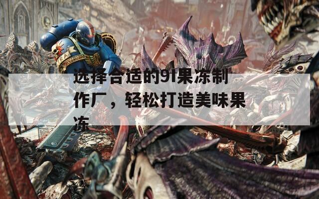 选择合适的9I果冻制作厂，轻松打造美味果冻