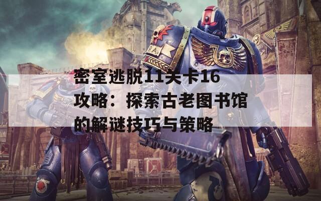 密室逃脱11关卡16攻略：探索古老图书馆的解谜技巧与策略