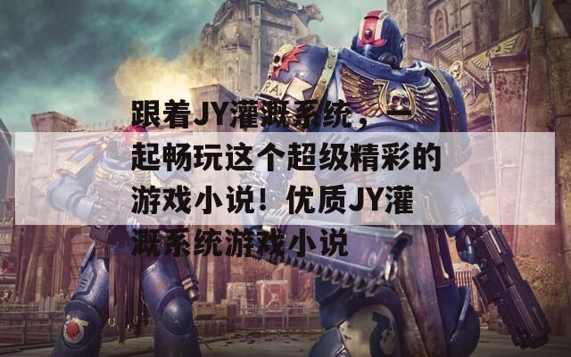 跟着JY灌溉系统，一起畅玩这个超级精彩的游戏小说！优质JY灌溉系统游戏小说