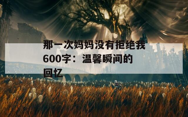 那一次妈妈没有拒绝我600字：温馨瞬间的回忆