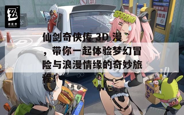 仙剑奇侠传 3D 漫，带你一起体验梦幻冒险与浪漫情缘的奇妙旅程！