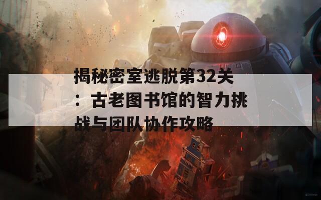 揭秘密室逃脱第32关：古老图书馆的智力挑战与团队协作攻略