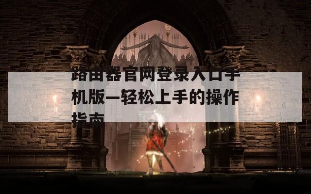 路由器官网登录入口手机版—轻松上手的操作指南
