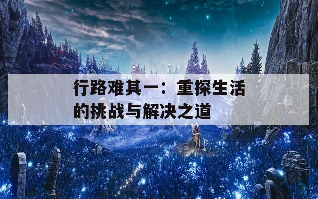 行路难其一：重探生活的挑战与解决之道
